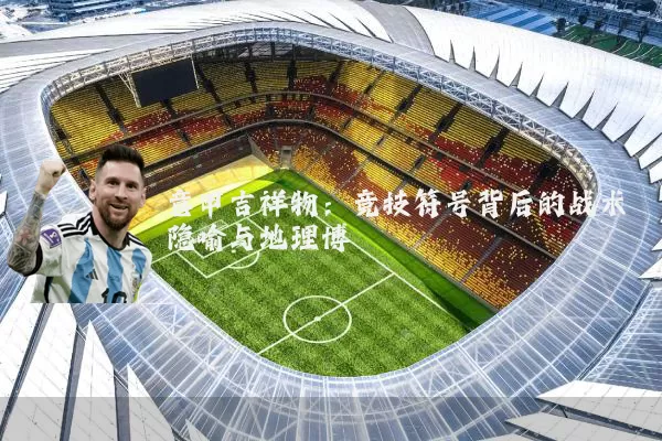 意甲吉祥物：竞技符号背后的战术隐喻与地理博弈