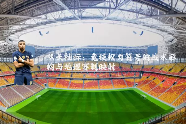 队长袖标：竞技权力符号的战术解构与地理赛制映射