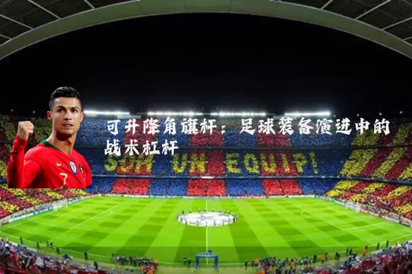 可升降角旗杆:足球装备演进中的战术杠杆