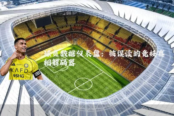 球员数据仪表盘：被误读的竞技真相解码器