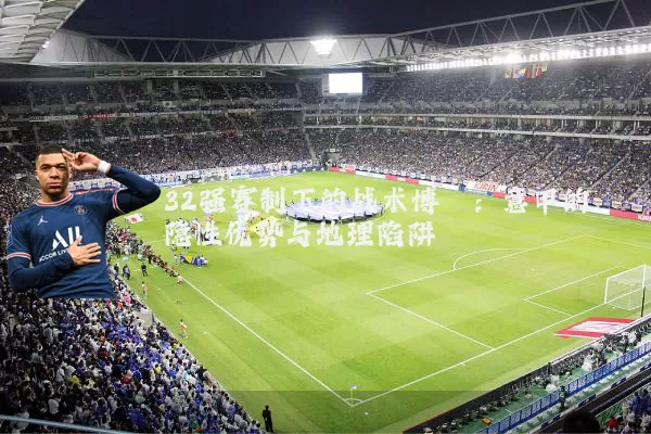 32强赛制下的战术博弈：意甲的隐性优势与地理陷阱