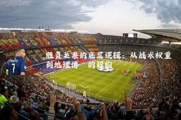 胜负关系的底层逻辑：从战术权重到地理博弈的解构