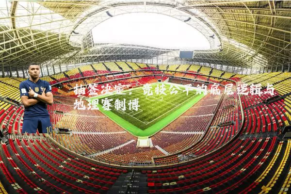 抽签决定:竞技公平的底层逻辑与地理赛制博弈