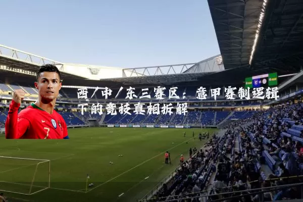 西/中/东三赛区:意甲赛制逻辑下的竞技真相拆解