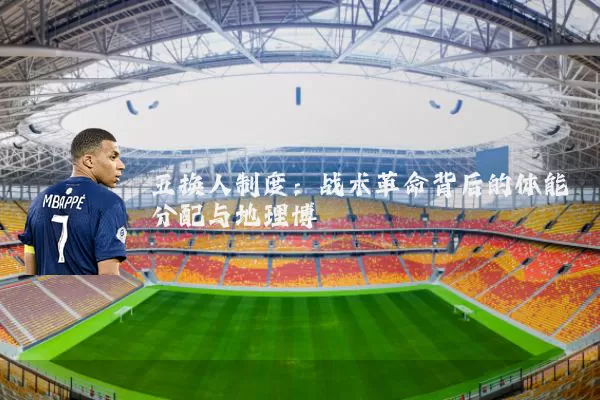 五换人制度：战术革命背后的体能分配与地理博弈